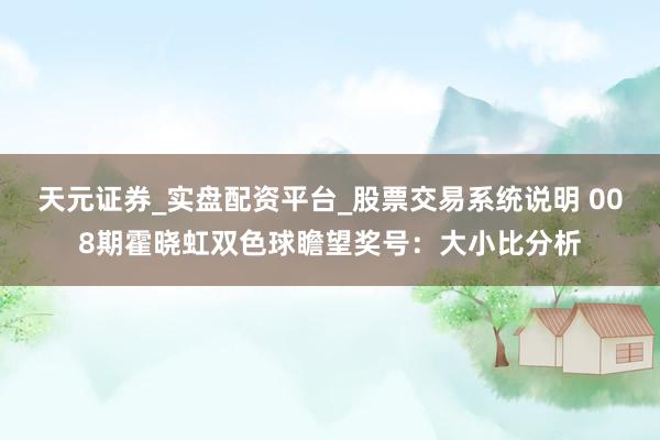 天元证券_实盘配资平台_股票交易系统说明 008期霍晓虹双色球瞻望奖号：大小比分析