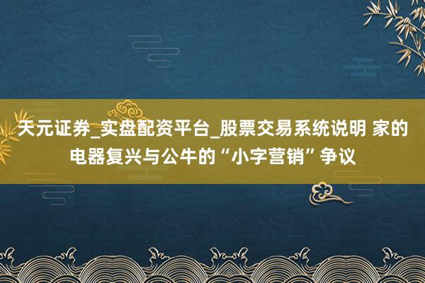 天元证券_实盘配资平台_股票交易系统说明 家的电器复兴与公牛的“小字营销”争议
