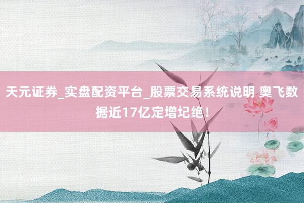 天元证券_实盘配资平台_股票交易系统说明 奥飞数据近17亿定增圮绝！