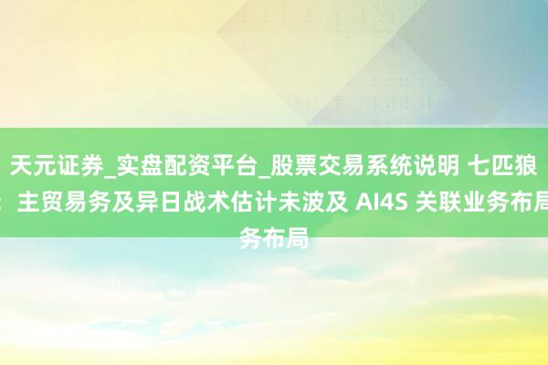 天元证券_实盘配资平台_股票交易系统说明 七匹狼：主贸易务及异日战术估计未波及 AI4S 关联业务布局