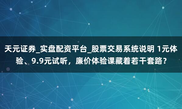 天元证券_实盘配资平台_股票交易系统说明 1元体验、9.9元试听，廉价体验课藏着若干套路？