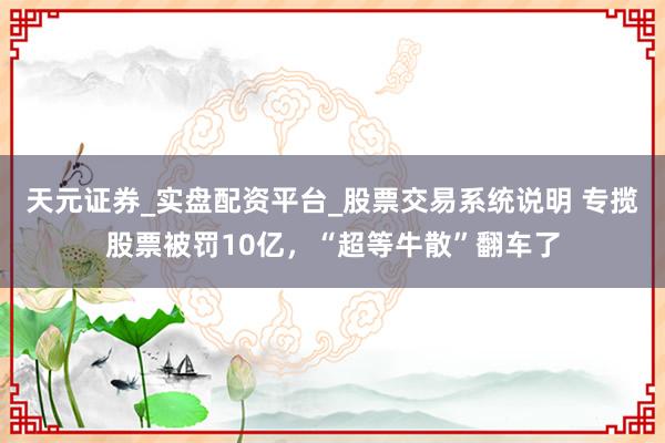 天元证券_实盘配资平台_股票交易系统说明 专揽股票被罚10亿，“超等牛散”翻车了