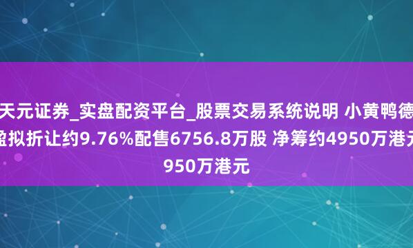 天元证券_实盘配资平台_股票交易系统说明 小黄鸭德盈拟折让约9.76%配售6756.8万股 净筹约4950万港元