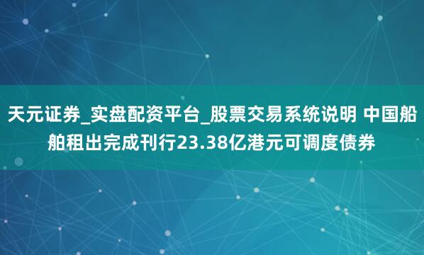 天元证券_实盘配资平台_股票交易系统说明 中国船舶租出完成刊行23.38亿港元可调度债券