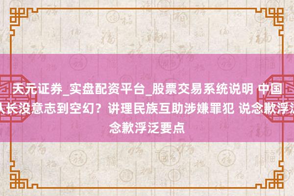 天元证券_实盘配资平台_股票交易系统说明 中国男篮队长没意志到空幻？讲理民族互助涉嫌罪犯 说念歉浮泛要点