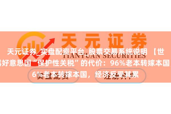 天元证券_实盘配资平台_股票交易系统说明 【世定义】参谋揭露好意思国“保护性关税”的代价：96%老本转嫁本国，经济反受其累