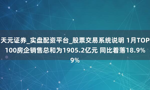 天元证券_实盘配资平台_股票交易系统说明 1月TOP100房企销售总和为1905.2亿元 同比着落18.9%