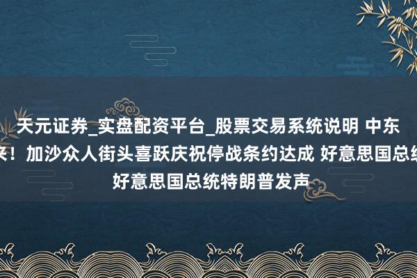 天元证券_实盘配资平台_股票交易系统说明 中东重磅音信传来！加沙众人街头喜跃庆祝停战条约达成 好意思国总统特朗普发声