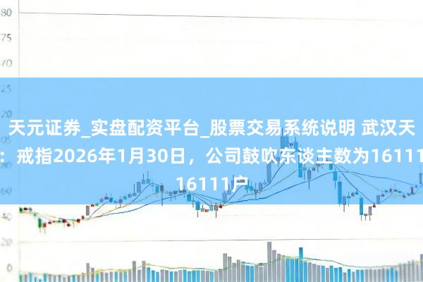 天元证券_实盘配资平台_股票交易系统说明 武汉天源：戒指2026年1月30日，公司鼓吹东谈主数为16111户