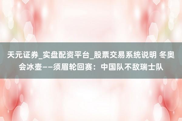 天元证券_实盘配资平台_股票交易系统说明 冬奥会冰壶——须眉轮回赛：中国队不敌瑞士队