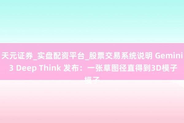 天元证券_实盘配资平台_股票交易系统说明 Gemini 3 Deep Think 发布：一张草图径直得到3D模子