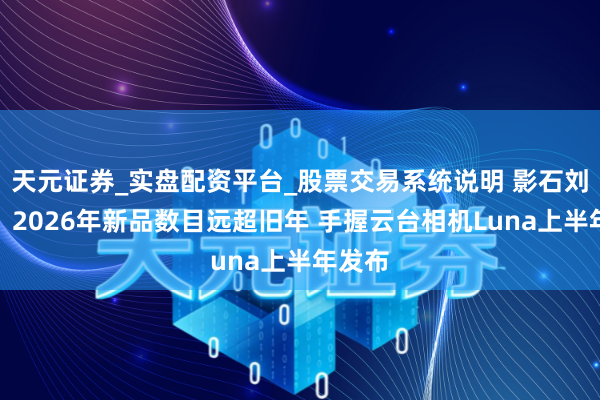 天元证券_实盘配资平台_股票交易系统说明 影石刘靖康：2026年新品数目远超旧年 手握云台相机Luna上半年发布