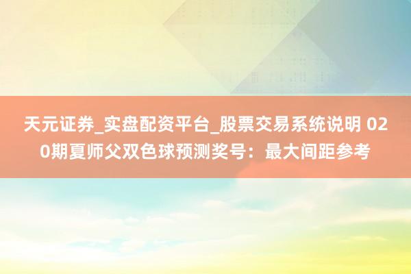 天元证券_实盘配资平台_股票交易系统说明 020期夏师父双色球预测奖号：最大间距参考