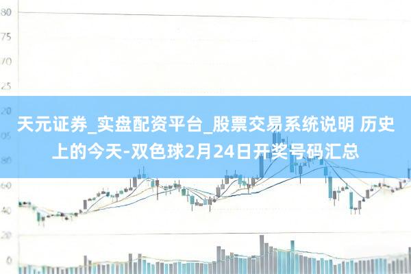天元证券_实盘配资平台_股票交易系统说明 历史上的今天-双色球2月24日开奖号码汇总