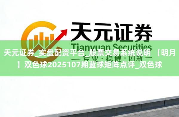 天元证券_实盘配资平台_股票交易系统说明 【明月】双色球2025107期蓝球矩阵点评_双色球