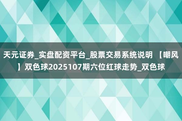 天元证券_实盘配资平台_股票交易系统说明 【嘲风】双色球2025107期六位红球走势_双色球