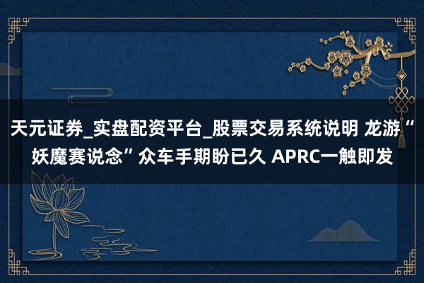 天元证券_实盘配资平台_股票交易系统说明 龙游“妖魔赛说念”众车手期盼已久 APRC一触即发