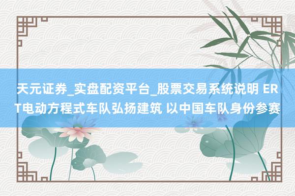 天元证券_实盘配资平台_股票交易系统说明 ERT电动方程式车队弘扬建筑 以中国车队身份参赛