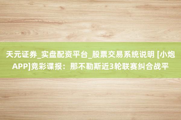 天元证券_实盘配资平台_股票交易系统说明 [小炮APP]竞彩谍报：那不勒斯近3轮联赛纠合战平