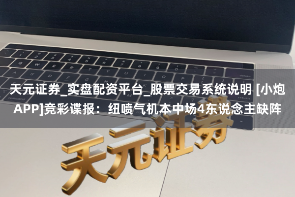 天元证券_实盘配资平台_股票交易系统说明 [小炮APP]竞彩谍报：纽喷气机本中场4东说念主缺阵
