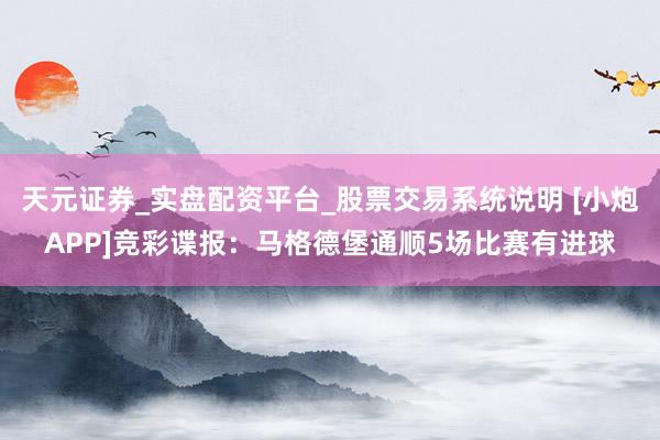 天元证券_实盘配资平台_股票交易系统说明 [小炮APP]竞彩谍报：马格德堡通顺5场比赛有进球